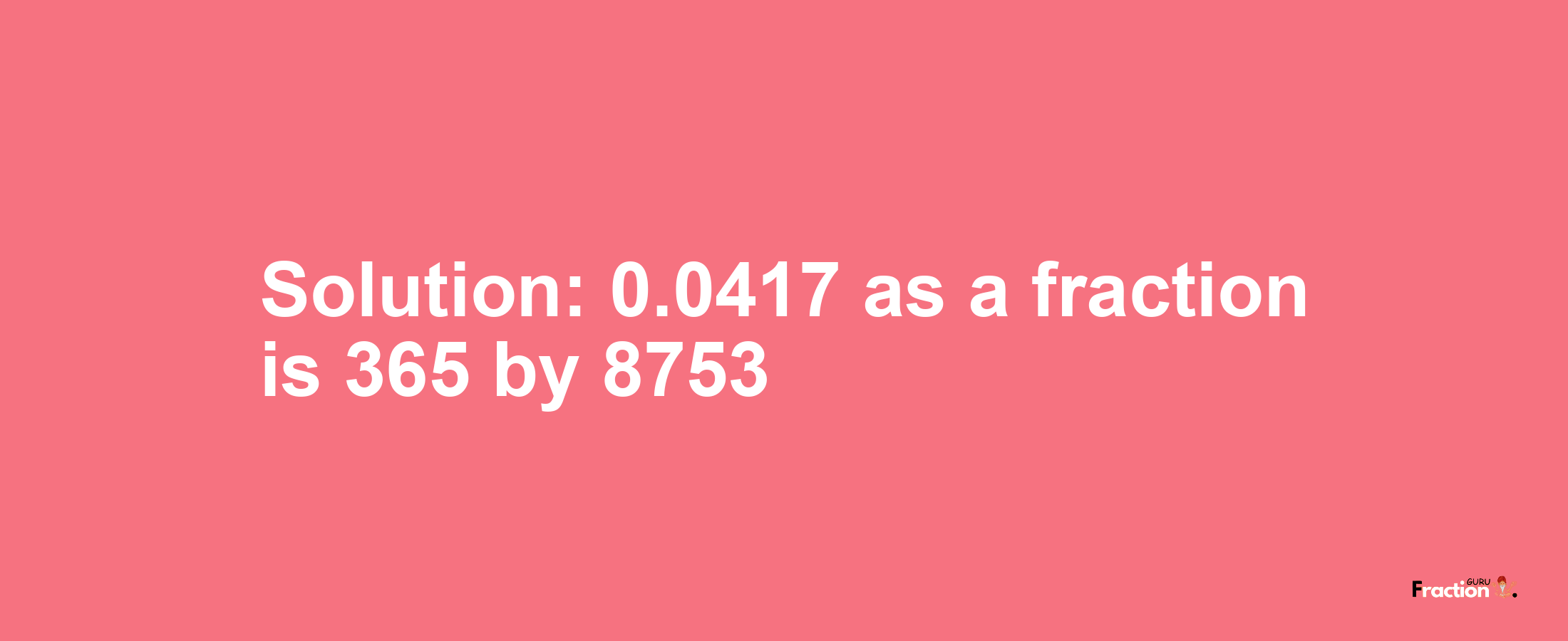 Solution:0.0417 as a fraction is 365/8753